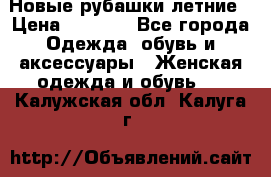 Новые рубашки летние › Цена ­ 2 000 - Все города Одежда, обувь и аксессуары » Женская одежда и обувь   . Калужская обл.,Калуга г.